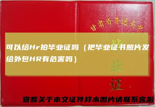 可以给Hr拍毕业证吗（把毕业证书照片发给外包HR有危害吗）