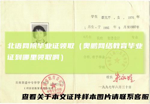 北语网院毕业证领取（奥鹏网络教育毕业证到哪里领取啊）