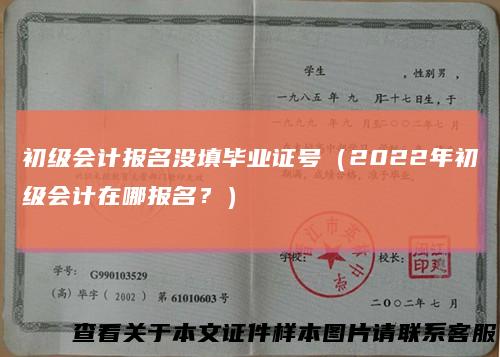 初级会计报名没填毕业证号（2022年初级会计在哪报名？）