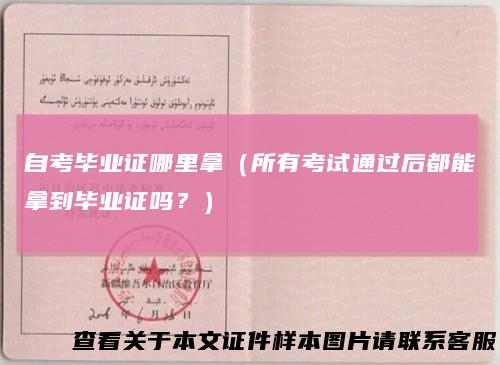 自考毕业证哪里拿(所有考试通过后都能拿到毕业证吗?)