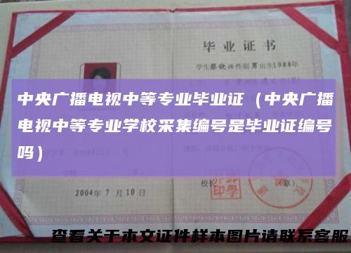 中央广播电视中等专业毕业证（中央广播电视中等专业学校采集编号是毕业证编号吗）