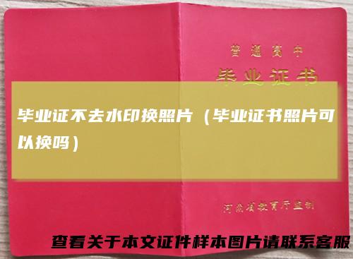 毕业证不去水印换照片(毕业证书照片可以换吗)