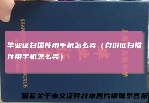 毕业证扫描件用手机怎么弄(身份证扫描件用手机怎么弄)